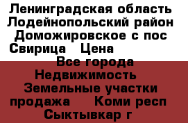 Ленинградская область Лодейнопольский район Доможировское с/пос Свирица › Цена ­ 1 700 000 - Все города Недвижимость » Земельные участки продажа   . Коми респ.,Сыктывкар г.